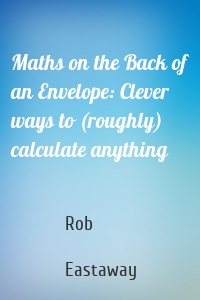 Maths on the Back of an Envelope: Clever ways to (roughly) calculate anything