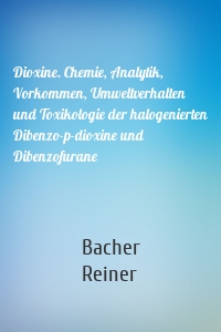 Dioxine. Chemie, Analytik, Vorkommen, Umweltverhalten und Toxikologie der halogenierten Dibenzo-p-dioxine und Dibenzofurane