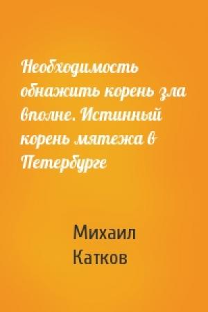 Обложка книги «Необходимость обнажить корень зла вполне. Истинный корень мятежа в Петербурге» — Михаил Катков