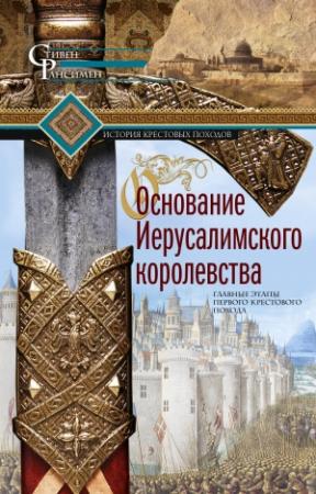 Обложка книги «Основание Иерусалимского королевства. Главные этапы Первого крестового похода» — Стивен Рансимен