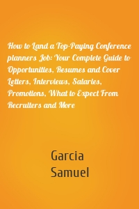 How to Land a Top-Paying Conference planners Job: Your Complete Guide to Opportunities, Resumes and Cover Letters, Interviews, Salaries, Promotions, What to Expect From Recruiters and More