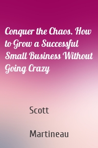 Conquer the Chaos. How to Grow a Successful Small Business Without Going Crazy