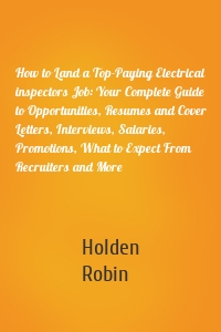 How to Land a Top-Paying Electrical inspectors Job: Your Complete Guide to Opportunities, Resumes and Cover Letters, Interviews, Salaries, Promotions, What to Expect From Recruiters and More