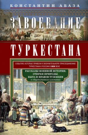 Обложка книги «Завоевание Туркестана. Рассказы военной истории, очерки природы, быта и нравов туземцев в общедоступном изложении» — Константин Абаза