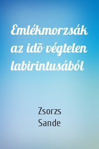 Emlékmorzsák az idõ végtelen labirintusából