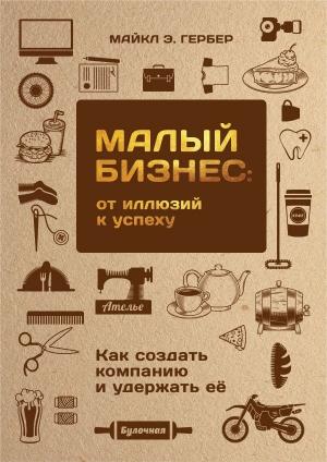 Обложка книги «Малый бизнес: от иллюзий к успеху. Как создать компанию и удержать ее» — Майкл Гербер