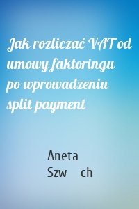 Jak rozliczać VAT od umowy faktoringu po wprowadzeniu split payment