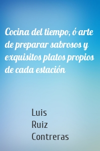 Cocina del tiempo, ó arte de preparar sabrosos y exquisitos platos propios de cada estación