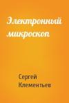 Сергей Клементьев - Электронный микроскоп