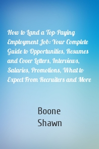 How to Land a Top-Paying Employment Job: Your Complete Guide to Opportunities, Resumes and Cover Letters, Interviews, Salaries, Promotions, What to Expect From Recruiters and More