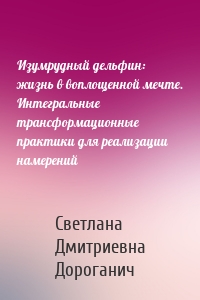 Изумрудный дельфин: жизнь в воплощенной мечте. Интегральные трансформационные практики для реализации намерений