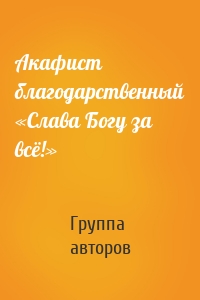 Акафист благодарственный «Слава Богу за всё!»