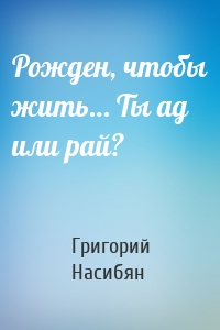 Рожден, чтобы жить… Ты ад или рай?