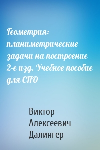 Геометрия: планиметрические задачи на построение 2-е изд. Учебное пособие для СПО