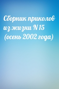 Сборник приколов из жизни N 15 (осень 2002 года)