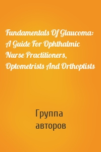 Fundamentals Of Glaucoma: A Guide For Ophthalmic Nurse Practitioners, Optometrists And Orthoptists