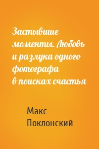 Застывшие моменты. Любовь и разлука одного фотографа в поисках счастья