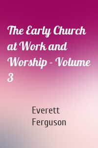 The Early Church at Work and Worship - Volume 3