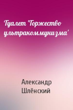 Обложка книги «Туалет 'Торжество ультракоммунизма'» — Александр Семёнович Шлёнский