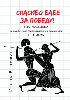 Обложка книги «Спасибо бабе за победу! Учебник сексизма для мальчиков-героев и девочек-домохозяек. 1–11 классы» — Игорь Вережан