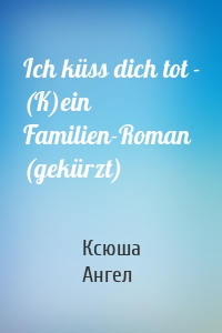 Ich küss dich tot - (K)ein Familien-Roman (gekürzt)