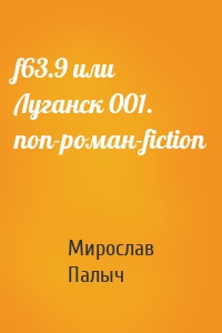 f63.9 или Луганск 001. non-роман-fiction