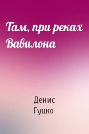 Обложка книги «Там, при реках Вавилона» — Денис Гуцко