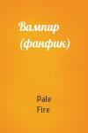 Pale Fire - Вампир (фанфик)