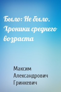 Было: Не было. Хроники среднего возраста