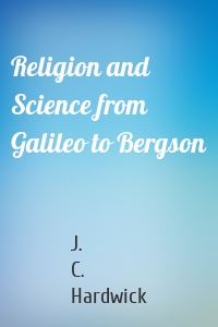 Religion and Science from Galileo to Bergson