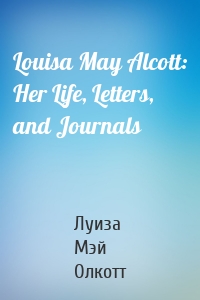 Louisa May Alcott: Her Life, Letters, and Journals