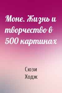 Моне. Жизнь и творчество в 500 картинах