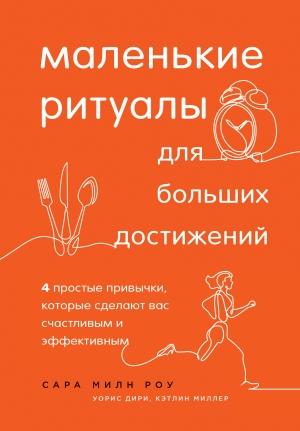 Обложка книги «Маленькие ритуалы для больших достижений. 4 простые привычки, которые сделают вас счастливым и эффективным» — Сара Милн Роу, Кэтлин Миллер, Варис Дирие
