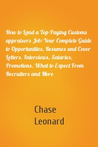 How to Land a Top-Paying Customs appraisers Job: Your Complete Guide to Opportunities, Resumes and Cover Letters, Interviews, Salaries, Promotions, What to Expect From Recruiters and More