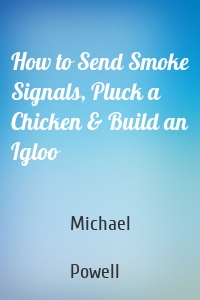 How to Send Smoke Signals, Pluck a Chicken & Build an Igloo