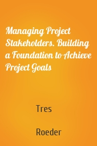 Managing Project Stakeholders. Building a Foundation to Achieve Project Goals