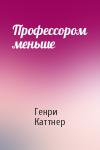 Генри Каттнер - Профессором меньше