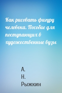 Как рисовать фигуру человека. Пособие для поступающих в художественные вузы