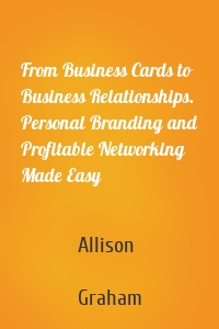 From Business Cards to Business Relationships. Personal Branding and Profitable Networking Made Easy