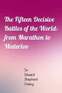 The Fifteen Decisive Battles of the World: from Marathon to Waterloo