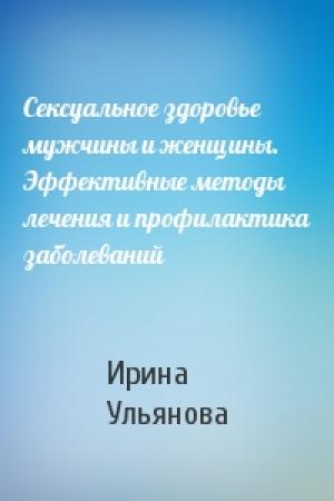Обложка книги «Сексуальное здоровье мужчины и женщины. Эффективные методы лечения и профилактика заболеваний» — Ирина Ульянова