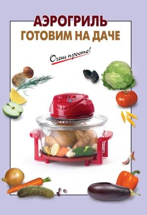 Обложка книги «Аэрогриль. Готовим на даче» — Е. Соколова