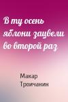Макар Троичанин - В ту осень яблони зацвели во второй раз