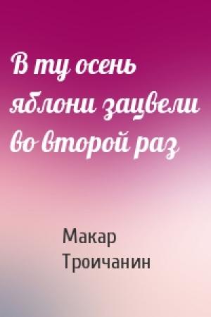 Обложка книги «В ту осень яблони зацвели во второй раз» — Макар Троичанин