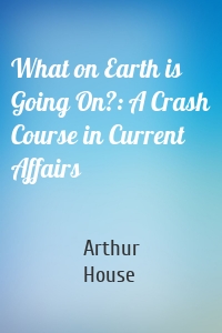 What on Earth is Going On?: A Crash Course in Current Affairs