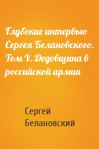 Глубокие интервью Сергея Белановского. Том V. Дедовщина в российской армии