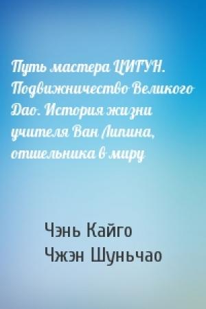 Обложка книги «Путь мастера ЦИГУН. Подвижничество Великого Дао. История жизни учителя Ван Липина, отшельника в миру» — Чэнь Кайго, Чжэн Шуньчао