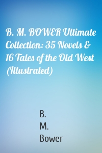 B. M. BOWER Ultimate Collection: 35 Novels & 16 Tales of the Old West (Illustrated)