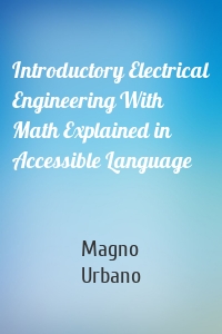 Introductory Electrical Engineering With Math Explained in Accessible Language