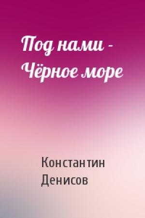 Обложка книги «Под нами - Чёрное море» — Константин Денисов